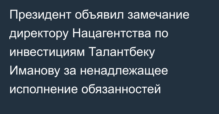 Президент объявил замечание директору Нацагентства по инвестициям Талантбеку Иманову за ненадлежащее исполнение обязанностей