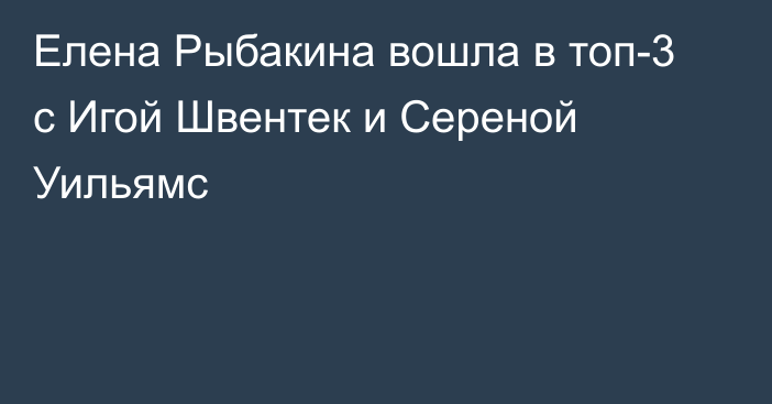 Елена Рыбакина вошла в топ-3 с Игой Швентек и Сереной Уильямс