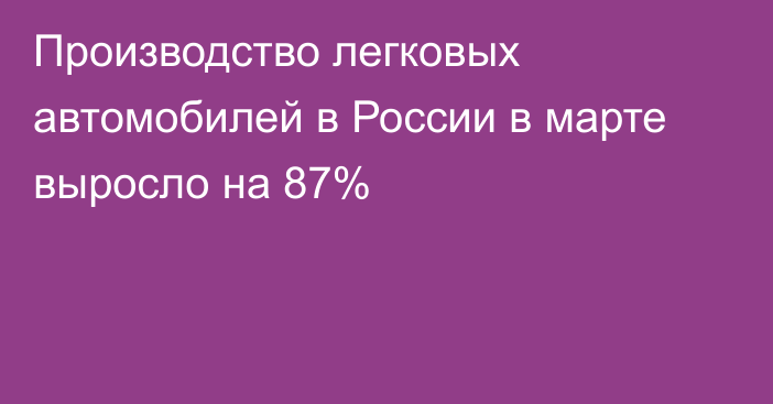 Производство легковых автомобилей в России в марте выросло на 87%