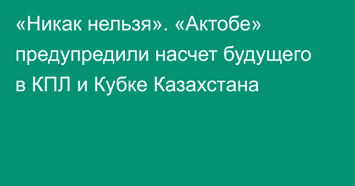 «Никак нельзя». «Актобе» предупредили насчет будущего в КПЛ и Кубке Казахстана