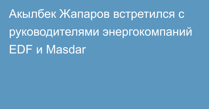 Акылбек Жапаров встретился с руководителями энергокомпаний EDF и Masdar