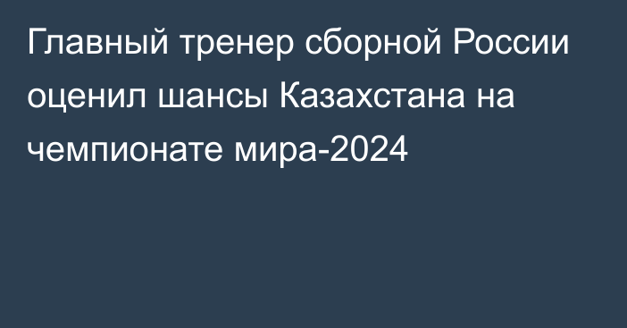 Главный тренер сборной России оценил шансы Казахстана на чемпионате мира-2024