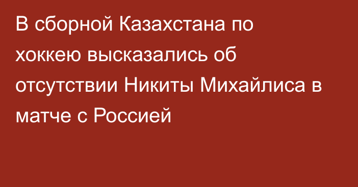 В сборной Казахстана по хоккею высказались об отсутствии Никиты Михайлиса в матче с Россией