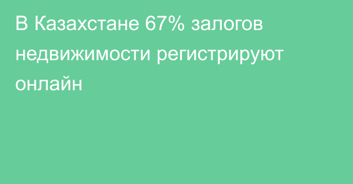 В Казахстане 67% залогов недвижимости регистрируют онлайн