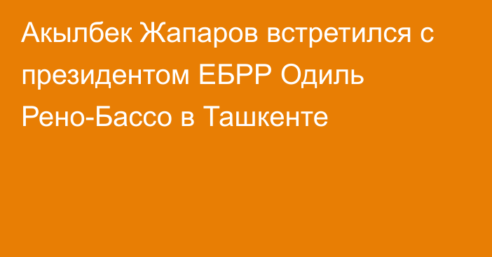 Акылбек Жапаров встретился с президентом ЕБРР Одиль Рено-Бассо в Ташкенте 