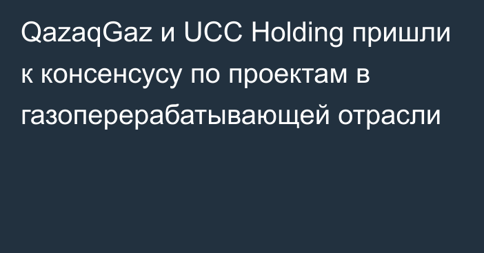 QazaqGaz и UCC Holding пришли к консенсусу по проектам в газоперерабатывающей отрасли