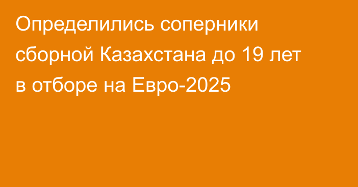 Определились соперники сборной Казахстана до 19 лет в отборе на Евро-2025
