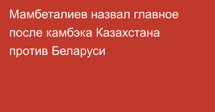 Мамбеталиев назвал главное после камбэка Казахстана против Беларуси