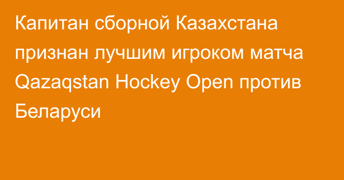 Капитан сборной Казахстана признан лучшим игроком матча Qazaqstan Hockey Open против Беларуси