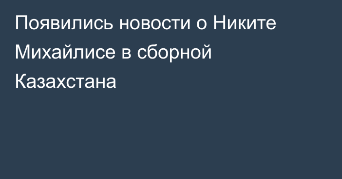 Появились новости о Никите Михайлисе в сборной Казахстана