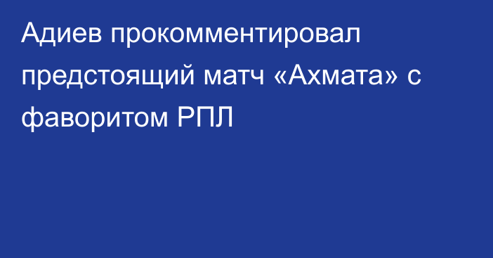Адиев прокомментировал предстоящий матч «Ахмата» с фаворитом РПЛ