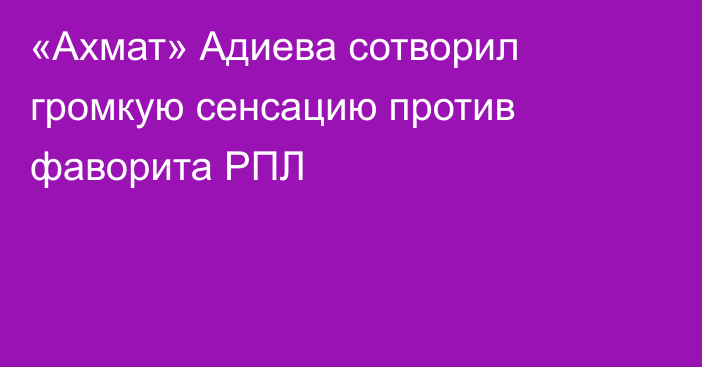 «Ахмат» Адиева сотворил громкую сенсацию против фаворита РПЛ
