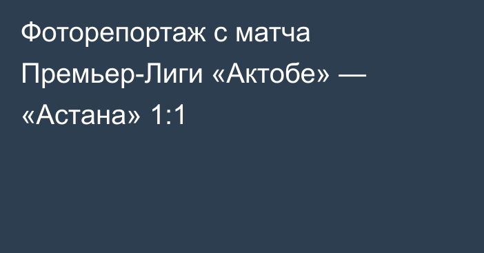 Фоторепортаж с матча Премьер-Лиги «Актобе» — «Астана» 1:1