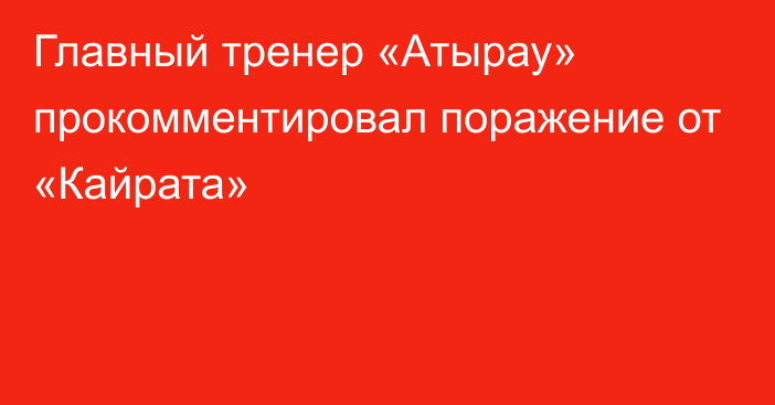 Главный тренер «Атырау» прокомментировал поражение от «Кайрата»