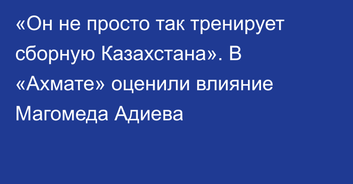 «Он не просто так тренирует сборную Казахстана». В «Ахмате» оценили влияние Магомеда Адиева