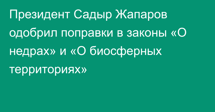 Президент Садыр Жапаров одобрил поправки в законы «О недрах» и «О биосферных территориях»