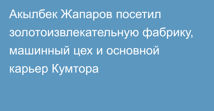 Акылбек Жапаров посетил золотоизвлекательную фабрику, машинный цех и основной карьер Кумтора
