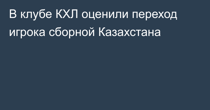 В клубе КХЛ оценили переход игрока сборной Казахстана