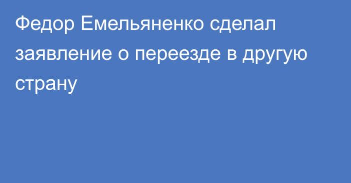 Федор Емельяненко сделал заявление о переезде в другую страну