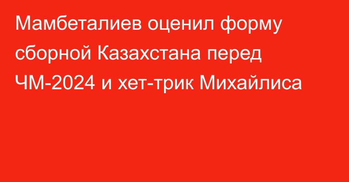 Мамбеталиев оценил форму сборной Казахстана перед ЧМ-2024 и хет-трик Михайлиса