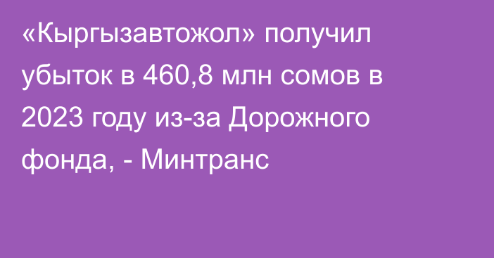 «Кыргызавтожол» получил убыток в 460,8 млн сомов в 2023 году из-за Дорожного фонда, - Минтранс