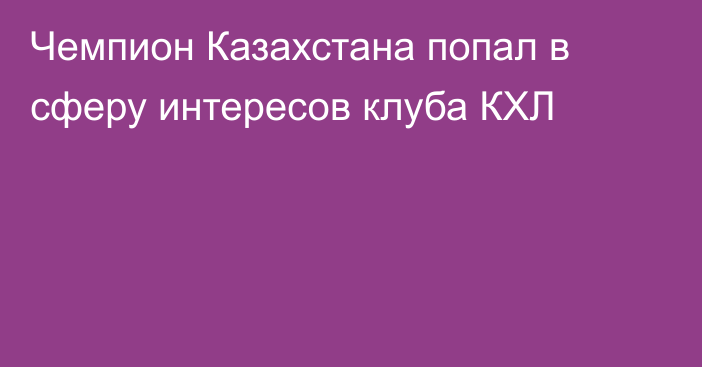 Чемпион Казахстана попал в сферу интересов клуба КХЛ