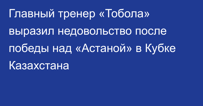 Главный тренер «Тобола» выразил недовольство после победы над «Астаной» в Кубке Казахстана