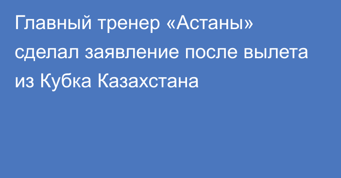 Главный тренер «Астаны» сделал заявление после вылета из Кубка Казахстана