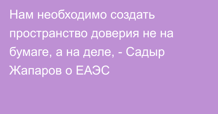 Нам необходимо создать пространство доверия не на бумаге, а на деле, - Садыр Жапаров о ЕАЭС