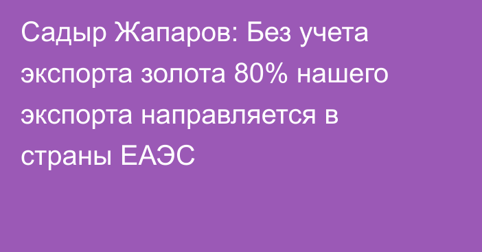 Садыр Жапаров: Без учета экспорта золота 80% нашего экспорта направляется в страны ЕАЭС