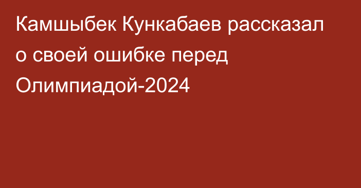 Камшыбек Кункабаев рассказал о своей ошибке перед Олимпиадой-2024