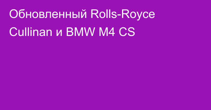 Обновленный Rolls-Royce Cullinan и BMW M4 CS