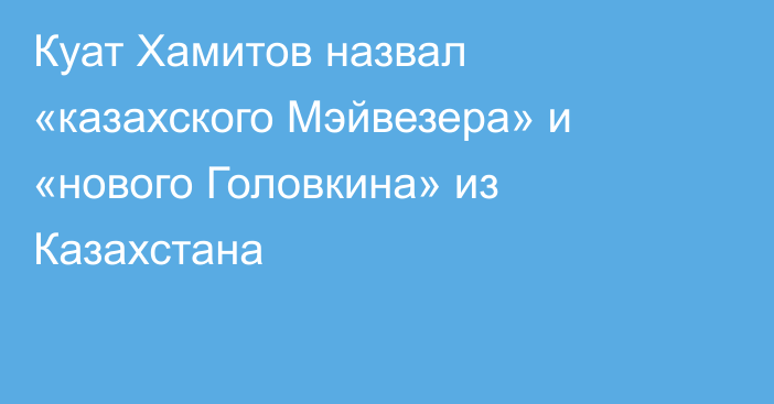 Куат Хамитов назвал «казахского Мэйвезера» и «нового Головкина» из Казахстана