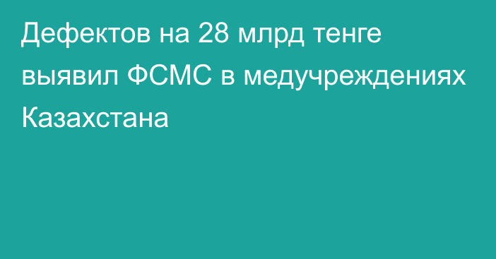 Дефектов на 28 млрд тенге выявил ФСМС в медучреждениях Казахстана