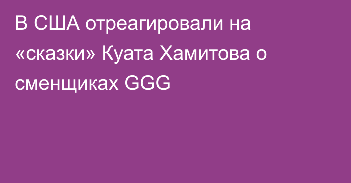 В США отреагировали на «сказки» Куата Хамитова о сменщиках GGG