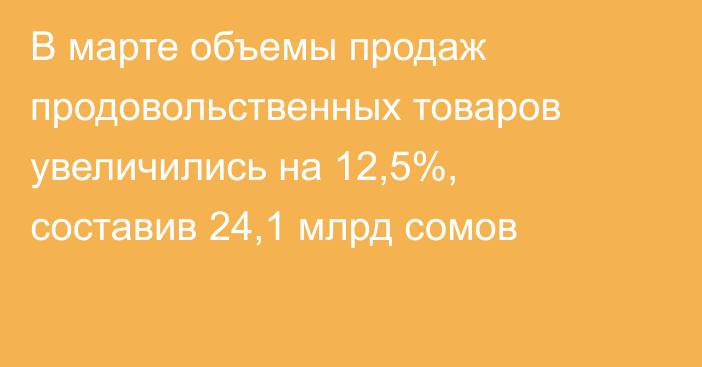 В марте объемы продаж продовольственных товаров увеличились на 12,5%, составив 24,1 млрд сомов