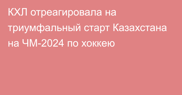 КХЛ отреагировала на триумфальный старт Казахстана на ЧМ-2024 по хоккею