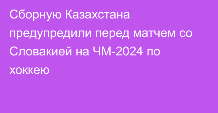 Сборную Казахстана предупредили перед матчем со Словакией на ЧМ-2024 по хоккею