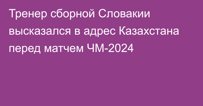 Тренер сборной Словакии высказался в адрес Казахстана перед матчем ЧМ-2024