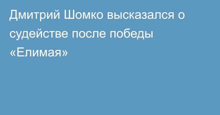 Дмитрий Шомко высказался о судействе после победы «Елимая»