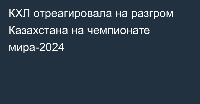 КХЛ отреагировала на разгром Казахстана на чемпионате мира-2024