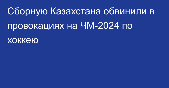 Сборную Казахстана обвинили в провокациях на ЧМ-2024 по хоккею