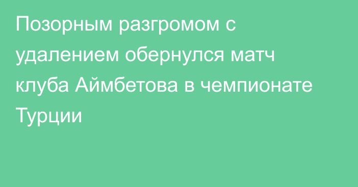 Позорным разгромом с удалением обернулся матч клуба Аймбетова в чемпионате Турции