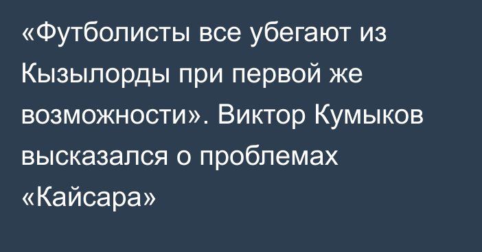 «Футболисты все убегают из Кызылорды при первой же возможности». Виктор Кумыков высказался о проблемах «Кайсара»