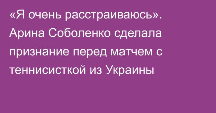 «Я очень расстраиваюсь». Арина Соболенко сделала признание перед матчем с теннисисткой из Украины