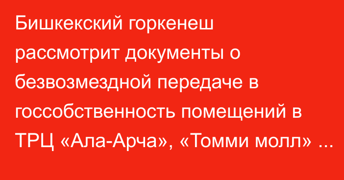 Бишкекский горкенеш рассмотрит документы о безвозмездной передаче в госсобственность помещений в ТРЦ «Ала-Арча», «Томми молл» и «Паллада»