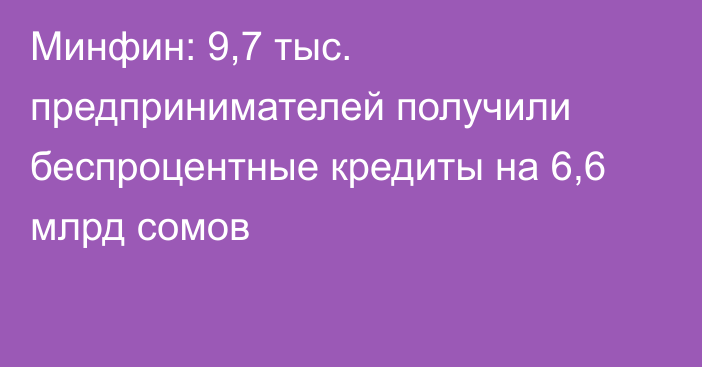 Минфин: 9,7 тыс. предпринимателей получили беспроцентные кредиты на 6,6 млрд сомов