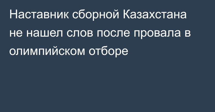 Наставник сборной Казахстана не нашел слов после провала в олимпийском отборе