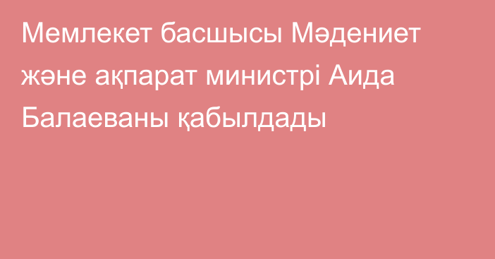 Мемлекет басшысы Мәдениет және ақпарат министрі Аида Балаеваны қабылдады