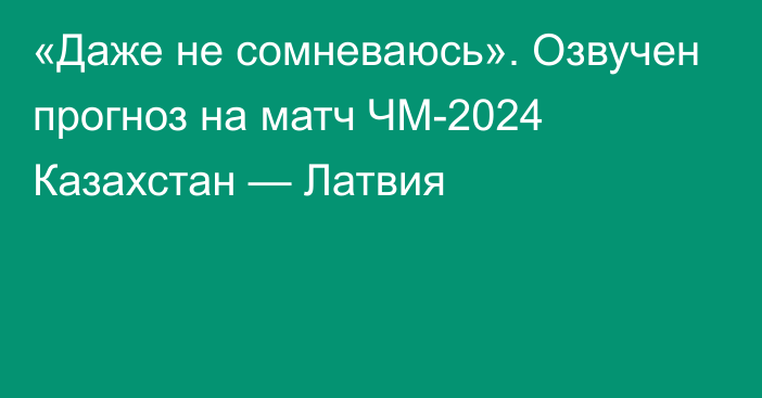 «Даже не сомневаюсь». Озвучен прогноз на матч ЧМ-2024 Казахстан — Латвия